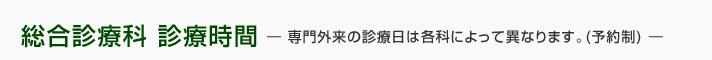 総合診療科 診療時間― 専門外来の診療日は各科によって異なります。(予約制) ―